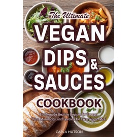 Vegan Sauces And Dips Cookbook: A Delicious Collection of Homemade Healthy Recipes for Sauces, Dips, Marinades, and Spreads for Every Vegan Meal