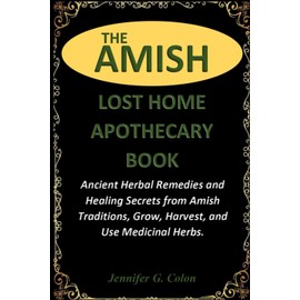 THE AMISH LOST HOME APOTHECARY BOOK: Ancient Herbal Remedies and Healing Secrets from Amish Traditions, Grow, Harvest, and Use Medicinal Herbs.