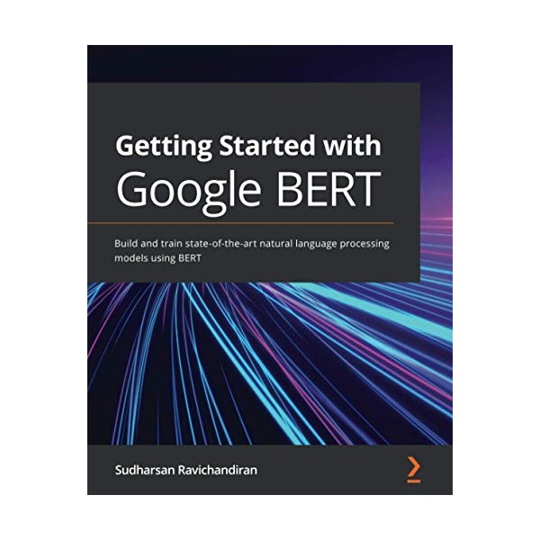 Getting Started with Google BERT: Build and train state-of-the-art natural