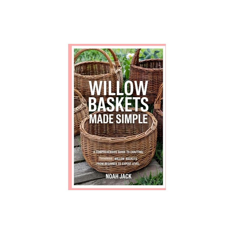 Willow Baskets Made Simple: A Comprehensive Guide to Crafting Timeless