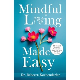 Mindful Living Made Easy: 90-Second Scientific Practices to Quiet Your Mind & Nurture Your Soul