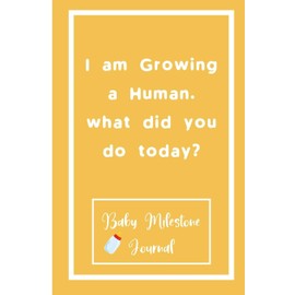 I am Growing a Human. what did you do today? : Baby Milestone Journal: for moms & dads to track milestones and daily log of their toddlers activity.