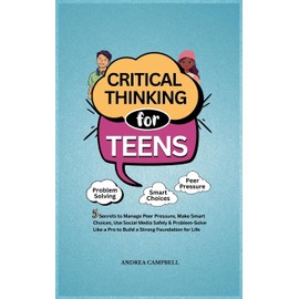 Critical Thinking for Teens: 5 Secrets to Manage Peer Pressure, Make Smart Choices, Use Social Media Safely & Problem-Solve like a Pro to Build a Strong Foundation for Life