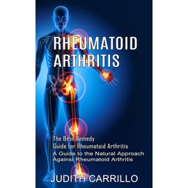 Rheumatoid Arthritis: The Best Remedy Guide for Rheumatoid Arthritis (A Guide to the Natural Approach Against Rheumatoid Arthritis)