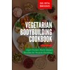 The Vegetarian Bodybuilding Cookbook: High Protein Plant-Based Recipes for Muscle-Building