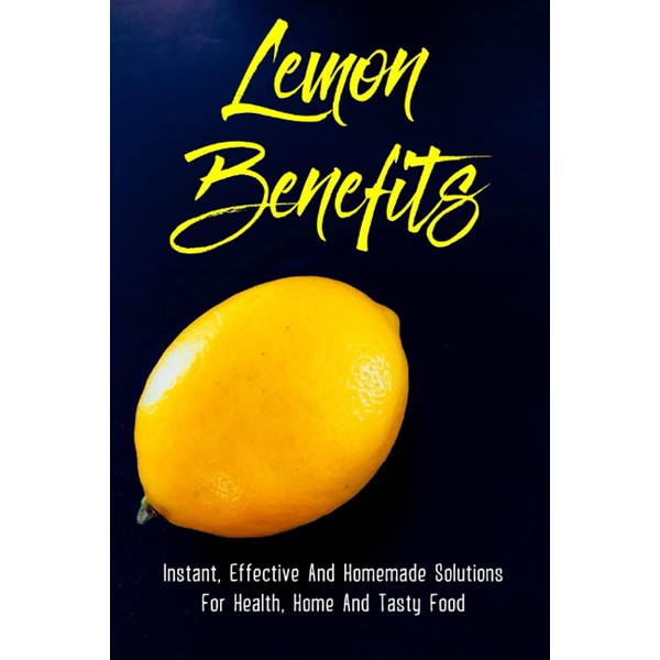 Lemon Benefits: Instant, Effective And Homemade Solutions For Health, Home