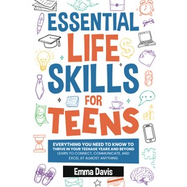 Essential Life Skills For Teens: Everything You Need To Know To Thrive In Your Teenage Years And Beyond - Learn To Connect,communicate And Excel At Almost Anything