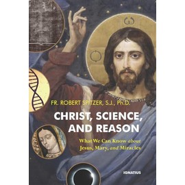 Christ, Science, and Reason: What We Can Know about Jesus, Mary, and Miracles