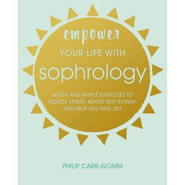 Empower Your Life with Sophrology: Quick and simple exercises to reduce stress, boost self-esteem, and help you find joy