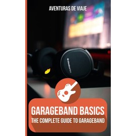 Garageband Basics: The Complete Guide To Garageband Volume 1