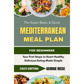 The Super Basic & Quick Mediterranean Meal Plan For Beginners: Your First Steps to Heart-Healthy, Delicious Eating Made Simple