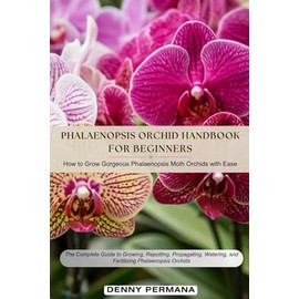 Phalaenopsis for Beginners Handbook: How to Grow & Care For Gorgeous Moth Orchids with Ease!: The Complete Guide to Growing, Repotting, Propagating, Watering, and Fertilizing Phalaenopsis Orchids