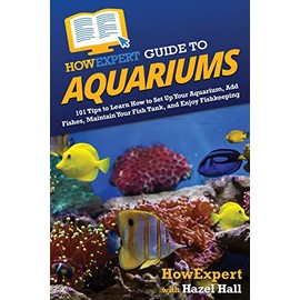 HowExpert Guide to Aquariums: 101 Tips to Learn How to Set Up Your Aquarium, Add Fishes, Maintain Your Fish Tank, and Enjoy Fishkeeping