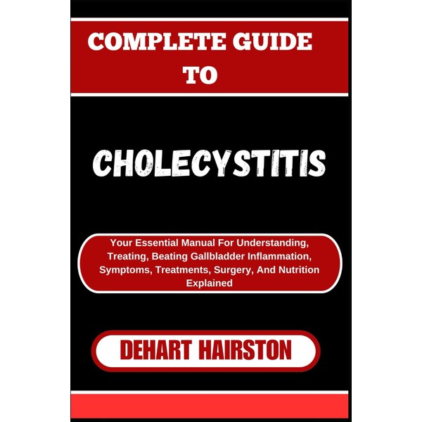 COMPLETE GUIDE TO CHOLECYSTITIS: Your Essential Manual For Understanding, Treating,
