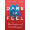 Dare to Feel: The Transformational Path of the Heart