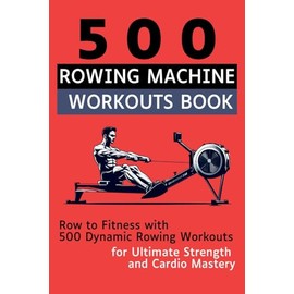 500 Rowing Machine Workouts Book: Row to Fitness with 500 Dynamic Rowing Workouts for Ultimate Strength and Cardio Mastery