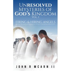 Unresolved Mysteries of God's Kingdom Vol. 1: FIRING & HIRING ANGELS Restoring, Re-establishing, & Re-engaging the Supply Chain Between Heaven & Earth