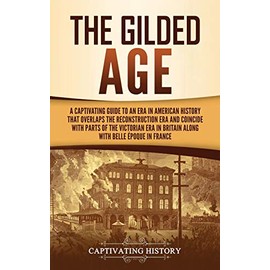 The Gilded Age: A Captivating Guide to an Era in American History That Overlaps the Reconstruction Era and Coincides with Parts of the Victorian Era in Britain along with the Belle Époque in France