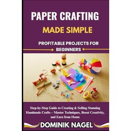 PAPER CRAFTING MADE SIMPLE: PROFITABLE PROJECTS FOR BEGINNERS: Step-by-Step Guide to Creating & Selling Stunning Handmade Crafts – Master Techniques, Boost Creativity, and Earn from Home