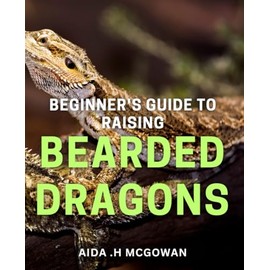 Beginner's Guide to Raising Bearded Dragons: Discover the Secrets to Successfully Nurturing Happy and Healthy Bearded Dragons