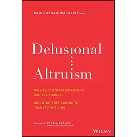 Delusional Altruism: Why Philanthropists Fail To Achieve Change and What They Can Do To Transform Giving