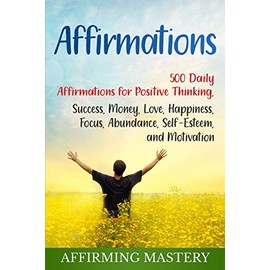Affirmations: 500 Daily Affirmations for Positive Thinking, Success, Money, Love, Happiness, Focus, Abundance, Self-Esteem, and Motivation