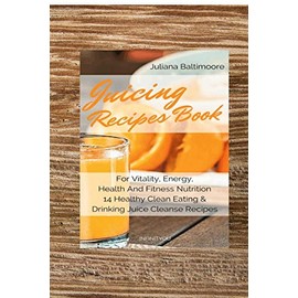 Juicing Recipes Book For Vitality, Energy, Health And Fitness Nutrition 14 Healthy Clean Eating & Drinking Juice Cleanse Recipes