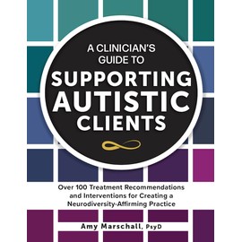 A Clinician’s Guide to Supporting Autistic Clients: Over 100 Treatment Recommendations and Interventions for Creating a Neurodiversity-Affirming Practice