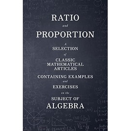 Ratio and Proportion - A Selection of Classic Mathematical Articles Containing Examples and Exercises on the Subject of Algebra (Mathematics Series)