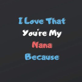 I Love That You're My Nana Because: Nana | Gift | Love | 50 Pages To Record Messages (I Love You Because Book) | 8.5 x 8.5 inches | Perfect Gift