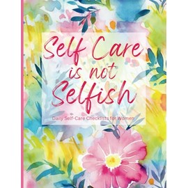 Self-Care is Not Selfish: Daily Self-Care Checklists for Women to Focus on Physical, Nutritional, and Emotional Wellbeing