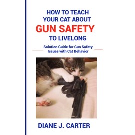 HOW TO TEACH YOUR CAT ABOUT GUN SAFETY TO LIVE LONG: Solution Guide for Gun Safety Issues with Cat Behavior