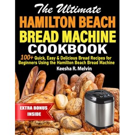 The Ultimate Hamilton Beach Bread Machine Cookbook: 100+ Quick, Easy & Delicious Bread Recipes for Beginners Using the Hamilton Beach Bread Machine
