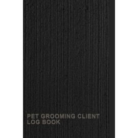  Pet Grooming Client Log Book: A Notebook To Keep Detailed Records Of Each Pet's Grooming Appointments, Preferences, Allergies, And Special Instructions