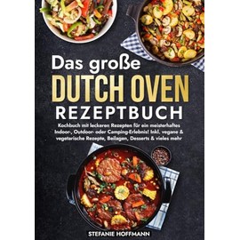 Das große Dutch Oven Rezeptbuch: Kochbuch mit leckeren Rezepten für ein meisterhaftes Indoor-, Outdoor- oder Camping-Erlebnis! Inkl. vegane & vegetarische Rezepte, Beilagen, Desserts & vieles mehr