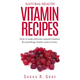 Natural Health Vitamin Recipes: How to Make Delicious Natural Vitamins & Nourishing Vitamin Water at Home (Natural Health Books Book 1)