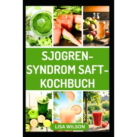 SJOGREN-SYNDROM SAFT-KOCHBUCH: Nahrhafte Anti-Inflammatorische Fruchtmischungen zur Linderung von Symptomen und Stärkung des Immunsystems