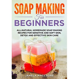  Soap Making for Beginners: All-natural Homemade Soap Making Recipes for Sensitive and Soft Skin, Detox and Effective Skin Care