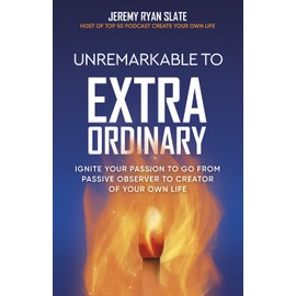 Unremarkable to Extraordinary: Ignite Your Passion to Go From Passive Observer to Creator of Your Own Life