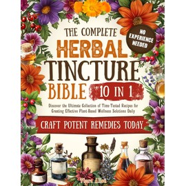 The Complete Herbal Tincture Bible: 10 in 1 Discover the Ultimate Collection of Time-Tested Recipes for Creating Effective Plant-Based Wellness Solutions Daily
