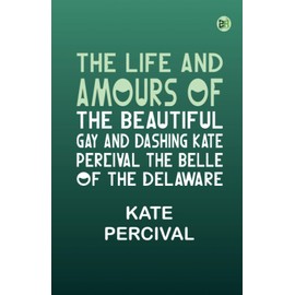 The Life and Amours of the Beautiful, Gay and Dashing Kate Percival The Belle of the Delaware