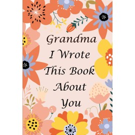Grandma I wrote This Book About You: Prompted Fill In Blank I Love You Book for Grandmother; Gift Book for Grandma; Things ( what ) I Love About You ... Appreciation Book, from Granddaughter or Son