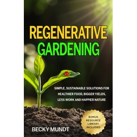 Regenerative Gardening: Simple, Sustainable Solutions for Healthier Food, Bigger Yields, Less Work and Happier Nature