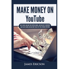 Make Money On YouTube: How to Create and Grow Your YouTube Channel, Gain Millions of Subscribers, Earn Passive Income and Make Money Online Fast While Working From Home