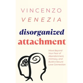 Disorganized Attachment: Move Beyond Your Fear of Abandonment, Intimacy, and Build a Secure Love Connection
