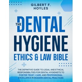 The Dental Hygiene Ethics & Law Bible: The Definitive Guide to Legal and Ethical Responsibilities for Dental Hygienists to Foster Trust, Care, and Professional Excellence in Modern Dental Practices