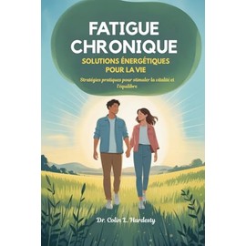FATIGUE CHRONIQUE SOLUTIONS ÉNERGÉTIQUES POUR LA VIE: Stratégies pratiques pour stimuler la vitalité et l'équilibre