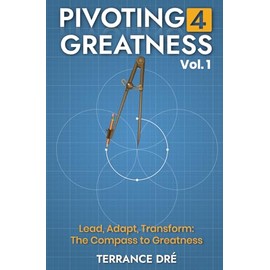 Pivoting 4 Greatness Vol: Lead, Adapt, Transform: The Compass to Greatness