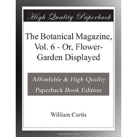 The Botanical Magazine, Vol. 6 - Or, Flower-Garden Displayed