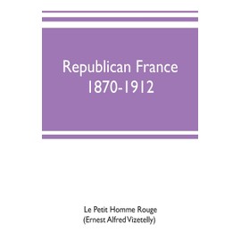 Republican France, 1870-1912; her presidents, statesmen, policy, vicissitudes and social life